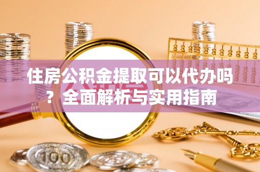 斗门住房公积金提取可以代办吗？全面解析与实用指南