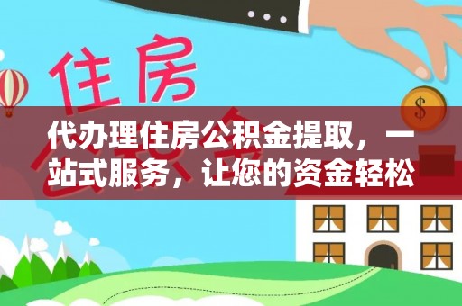 斗门代办理住房公积金提取，一站式服务，让您的资金轻松到账