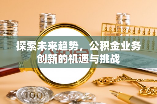 斗门探索未来趋势，公积金业务创新的机遇与挑战