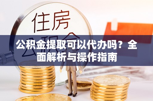 斗门公积金提取可以代办吗？全面解析与操作指南