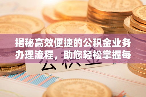 斗门揭秘高效便捷的公积金业务办理流程，助您轻松掌握每一步