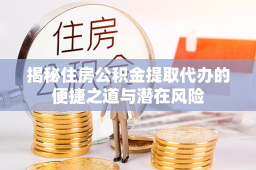 斗门揭秘住房公积金提取代办的便捷之道与潜在风险