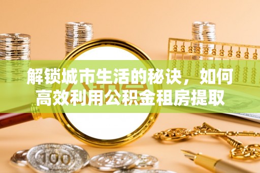 斗门解锁城市生活的秘诀，如何高效利用公积金租房提取