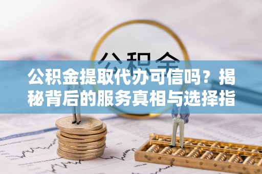 斗门公积金提取代办可信吗？揭秘背后的服务真相与选择指南