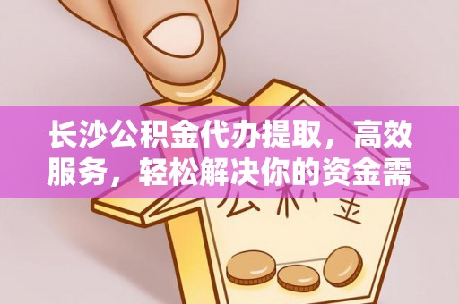 斗门长沙公积金代办提取，高效服务，轻松解决你的资金需求