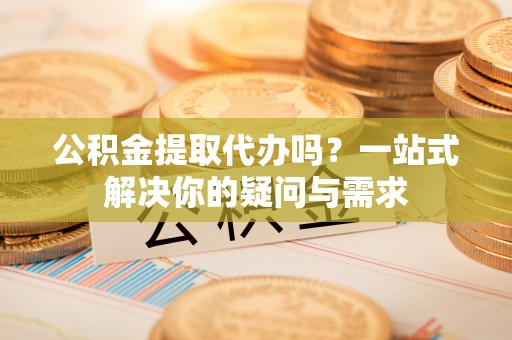 斗门公积金提取代办吗？一站式解决你的疑问与需求