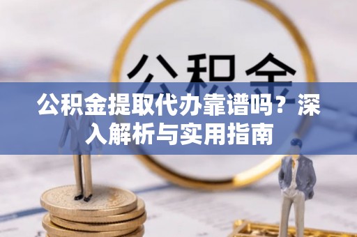 斗门公积金提取代办靠谱吗？深入解析与实用指南