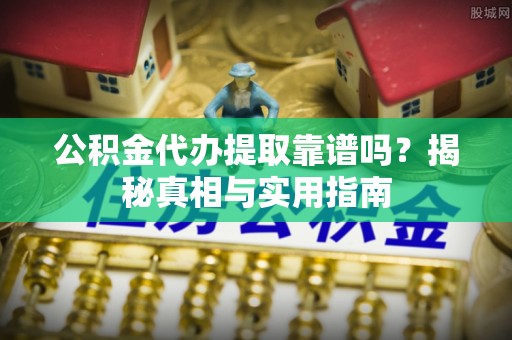 斗门公积金代办提取靠谱吗？揭秘真相与实用指南