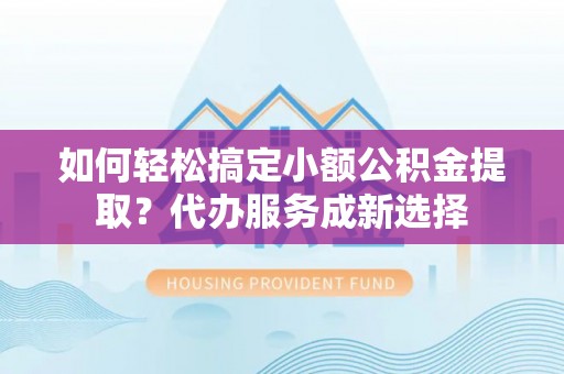 斗门如何轻松搞定小额公积金提取？代办服务成新选择