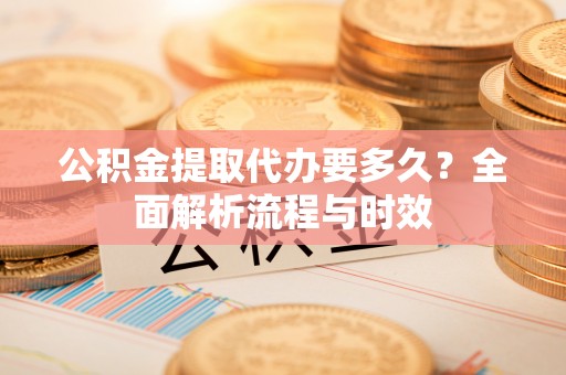 斗门公积金提取代办要多久？全面解析流程与时效