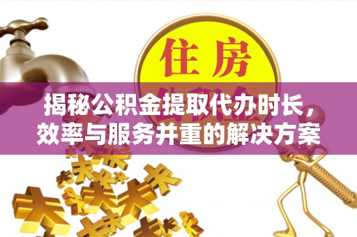 斗门揭秘公积金提取代办时长，效率与服务并重的解决方案