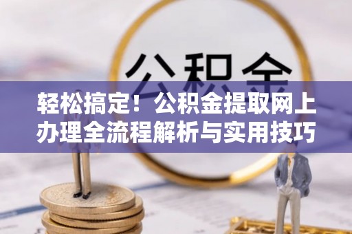 斗门轻松搞定！公积金提取网上办理全流程解析与实用技巧