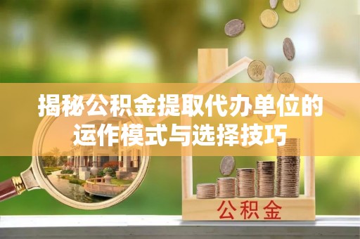 斗门揭秘公积金提取代办单位的运作模式与选择技巧