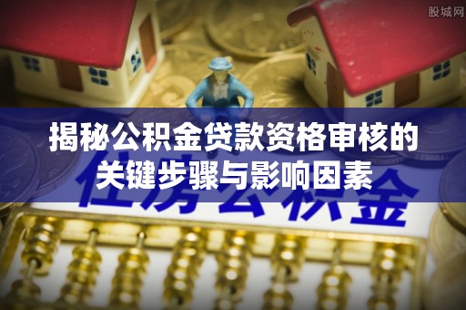 斗门揭秘公积金贷款资格审核的关键步骤与影响因素