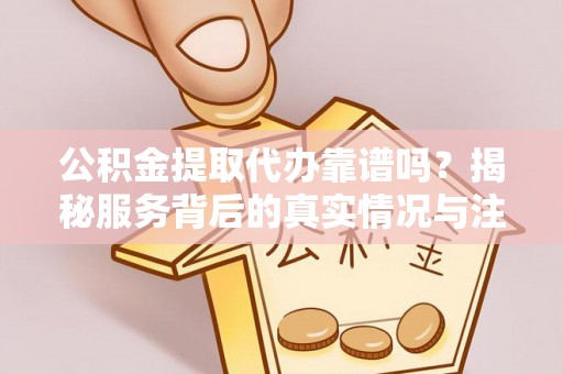 斗门公积金提取代办靠谱吗？揭秘服务背后的真实情况与注意事项