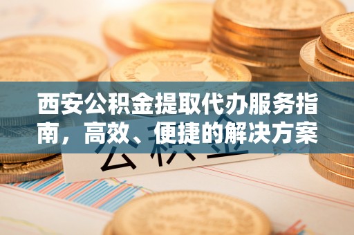 斗门西安公积金提取代办服务指南，高效、便捷的解决方案