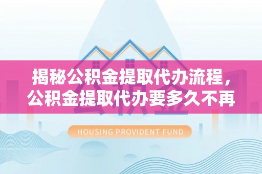 斗门揭秘公积金提取代办流程，公积金提取代办要多久不再是谜题