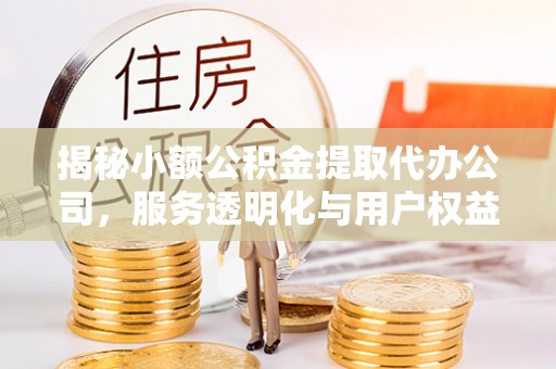 斗门揭秘小额公积金提取代办公司，服务透明化与用户权益保障