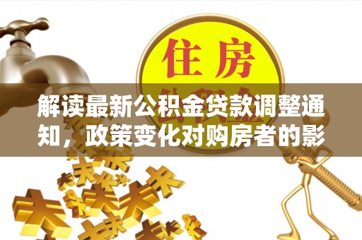 斗门解读最新公积金贷款调整通知，政策变化对购房者的影响与应对策略
