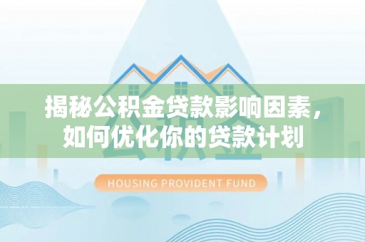 斗门揭秘公积金贷款影响因素，如何优化你的贷款计划