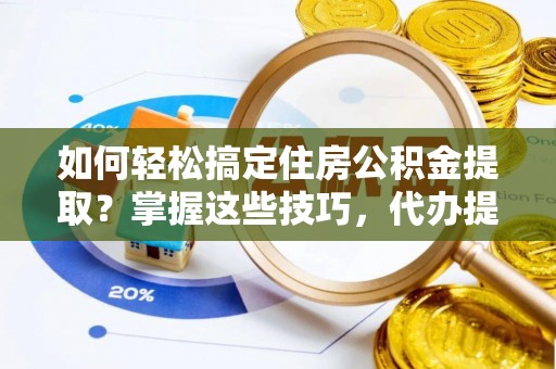 斗门如何轻松搞定住房公积金提取？掌握这些技巧，代办提取住房公积金不再难