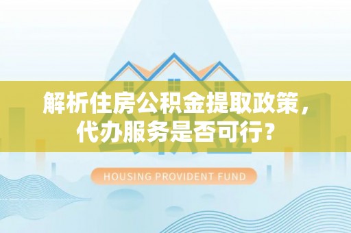 斗门解析住房公积金提取政策，代办服务是否可行？