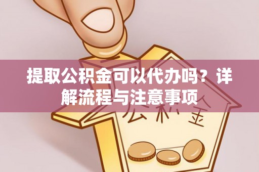 斗门提取公积金可以代办吗？详解流程与注意事项
