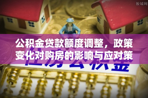 斗门公积金贷款额度调整，政策变化对购房的影响与应对策略