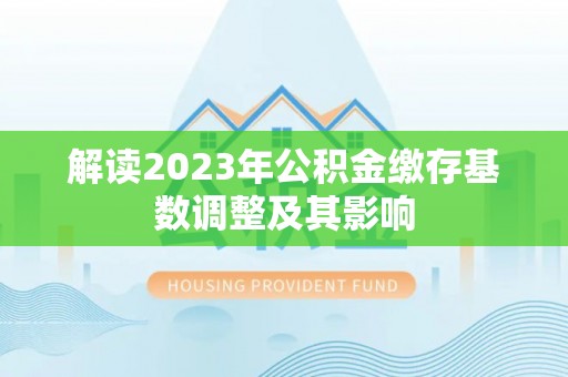 斗门解读2023年公积金缴存基数调整及其影响