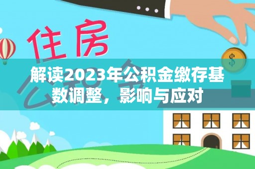 斗门解读2023年公积金缴存基数调整，影响与应对