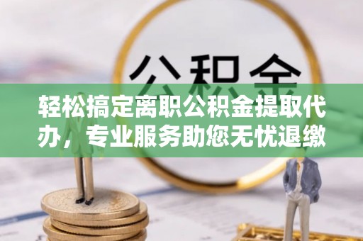 斗门轻松搞定离职公积金提取代办，专业服务助您无忧退缴