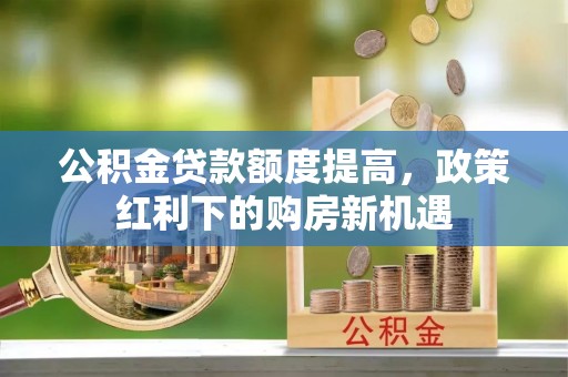 斗门公积金贷款额度提高，政策红利下的购房新机遇