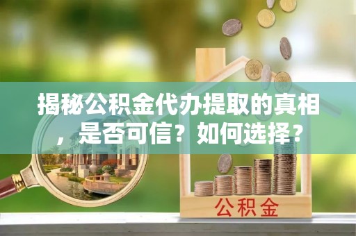 斗门揭秘公积金代办提取的真相，是否可信？如何选择？