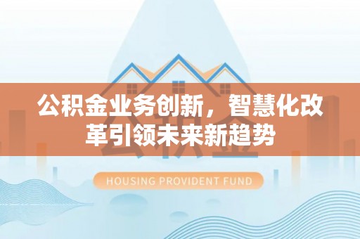 斗门公积金业务创新，智慧化改革引领未来新趋势