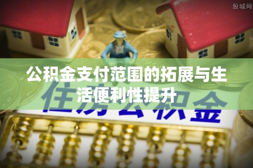 斗门公积金支付范围的拓展与生活便利性提升