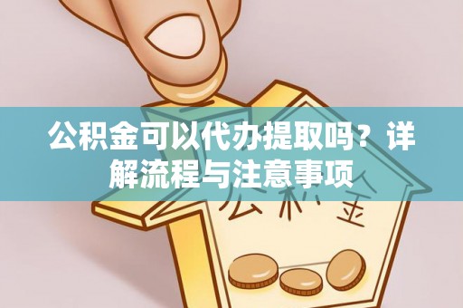斗门公积金可以代办提取吗？详解流程与注意事项