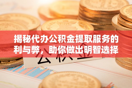 斗门揭秘代办公积金提取服务的利与弊，助你做出明智选择