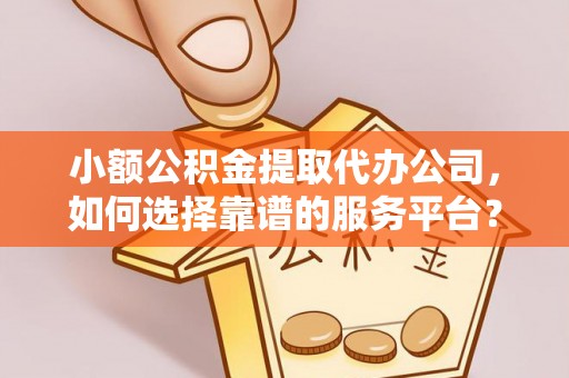 斗门小额公积金提取代办公司，如何选择靠谱的服务平台？
