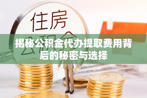 斗门揭秘公积金代办提取费用背后的秘密与选择