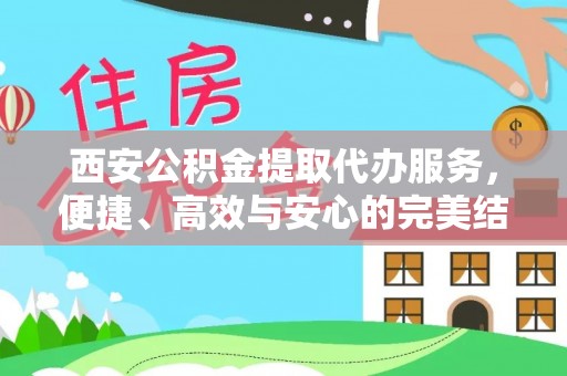 斗门西安公积金提取代办服务，便捷、高效与安心的完美结合