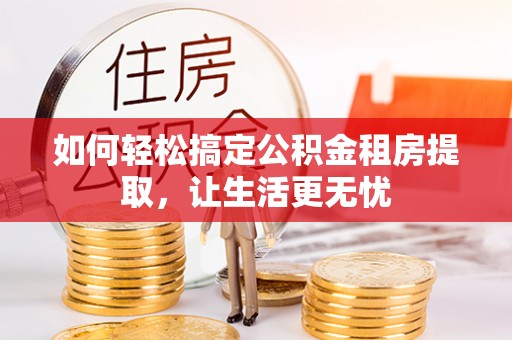 斗门如何轻松搞定公积金租房提取，让生活更无忧