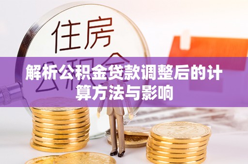 斗门解析公积金贷款调整后的计算方法与影响