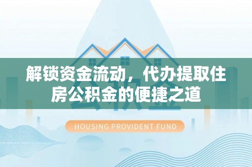 斗门解锁资金流动，代办提取住房公积金的便捷之道