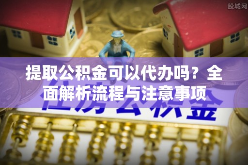 斗门提取公积金可以代办吗？全面解析流程与注意事项