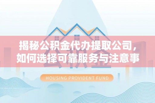 斗门揭秘公积金代办提取公司，如何选择可靠服务与注意事项