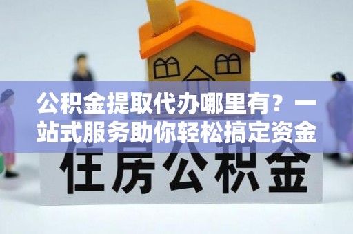 斗门公积金提取代办哪里有？一站式服务助你轻松搞定资金难题
