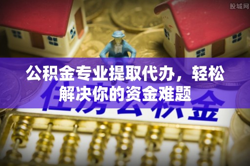 斗门公积金专业提取代办，轻松解决你的资金难题