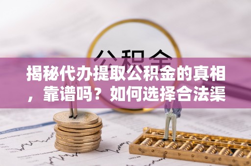 斗门揭秘代办提取公积金的真相，靠谱吗？如何选择合法渠道