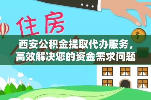 斗门西安公积金提取代办服务，高效解决您的资金需求问题