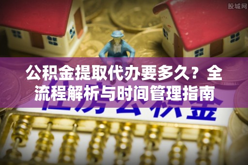斗门公积金提取代办要多久？全流程解析与时间管理指南